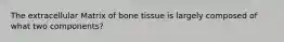 The extracellular Matrix of bone tissue is largely composed of what two components?