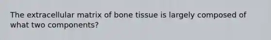 The extracellular matrix of bone tissue is largely composed of what two components?