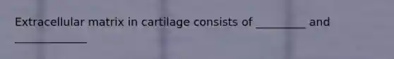 Extracellular matrix in cartilage consists of _________ and _____________
