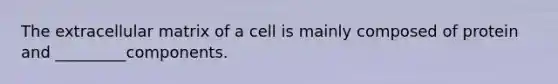 The extracellular matrix of a cell is mainly composed of protein and _________components.