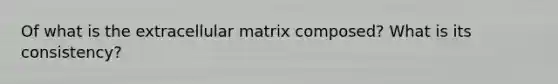 Of what is the extracellular matrix composed? What is its consistency?