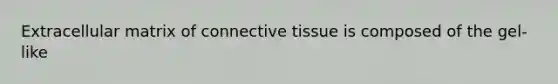 Extracellular matrix of connective tissue is composed of the gel-like