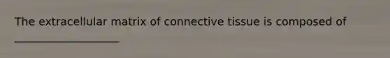 The extracellular matrix of connective tissue is composed of ___________________