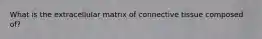 What is the extracellular matrix of connective tissue composed of?