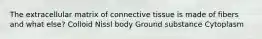 The extracellular matrix of connective tissue is made of fibers and what else? Colloid Nissl body Ground substance Cytoplasm
