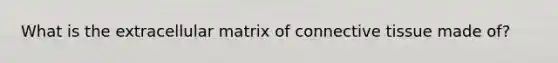 What is the extracellular matrix of connective tissue made of?