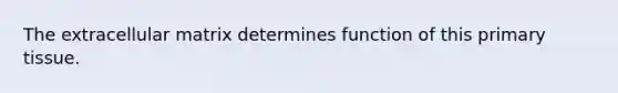 The extracellular matrix determines function of this primary tissue.