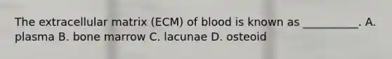 The extracellular matrix (ECM) of blood is known as __________. A. plasma B. bone marrow C. lacunae D. osteoid