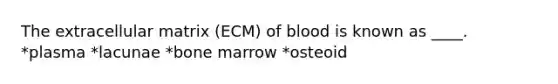 The extracellular matrix (ECM) of blood is known as ____. *plasma *lacunae *bone marrow *osteoid