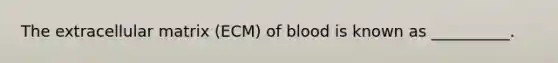 The extracellular matrix (ECM) of blood is known as __________.