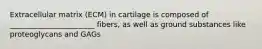 Extracellular matrix (ECM) in cartilage is composed of _______________________ fibers, as well as ground substances like proteoglycans and GAGs
