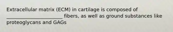 Extracellular matrix (ECM) in cartilage is composed of _______________________ fibers, as well as ground substances like proteoglycans and GAGs