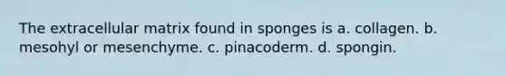 The extracellular matrix found in sponges is a. collagen. b. mesohyl or mesenchyme. c. pinacoderm. d. spongin.