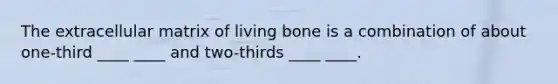 The extracellular matrix of living bone is a combination of about one-third ____ ____ and two-thirds ____ ____.