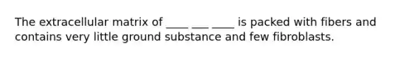 The extracellular matrix of ____ ___ ____ is packed with fibers and contains very little ground substance and few fibroblasts.