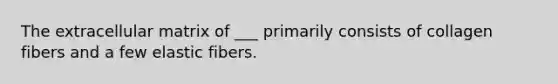 The extracellular matrix of ___ primarily consists of collagen fibers and a few elastic fibers.