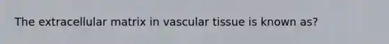 The extracellular matrix in vascular tissue is known as?