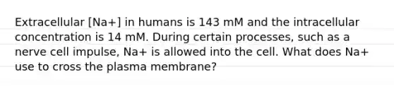 Extracellular [Na+] in humans is 143 mM and the intracellular concentration is 14 mM. During certain processes, such as a nerve cell impulse, Na+ is allowed into the cell. What does Na+ use to cross the plasma membrane?