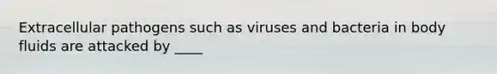 Extracellular pathogens such as viruses and bacteria in body fluids are attacked by ____