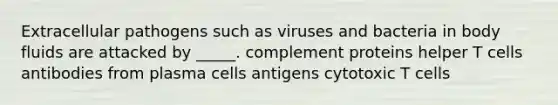 Extracellular pathogens such as viruses and bacteria in body fluids are attacked by _____. complement proteins helper T cells antibodies from plasma cells antigens cytotoxic T cells