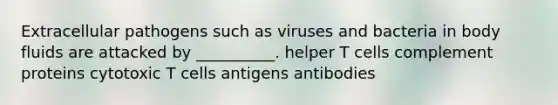 Extracellular pathogens such as viruses and bacteria in body fluids are attacked by __________. helper T cells complement proteins cytotoxic T cells antigens antibodies