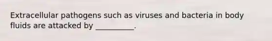 Extracellular pathogens such as viruses and bacteria in body fluids are attacked by __________.