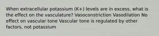 When extracellular potassium (K+) levels are in excess, what is the effect on the vasculature? Vasoconstriction Vasodilation No effect on vascular tone Vascular tone is regulated by other factors, not potassium