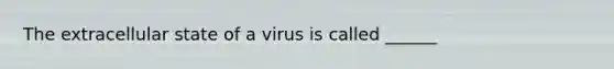 The extracellular state of a virus is called ______