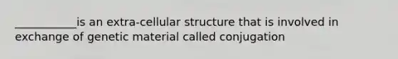 ___________is an extra-cellular structure that is involved in exchange of genetic material called conjugation