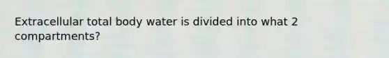 Extracellular total body water is divided into what 2 compartments?