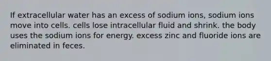 If extracellular water has an excess of sodium ions, sodium ions move into cells. cells lose intracellular fluid and shrink. the body uses the sodium ions for energy. excess zinc and fluoride ions are eliminated in feces.