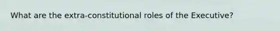 What are the extra-constitutional roles of the Executive?