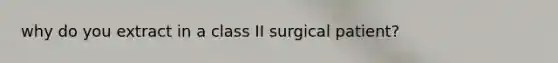 why do you extract in a class II surgical patient?