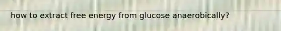 how to extract free energy from glucose anaerobically?