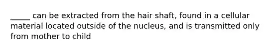 _____ can be extracted from the hair shaft, found in a cellular material located outside of the nucleus, and is transmitted only from mother to child