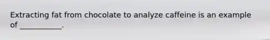Extracting fat from chocolate to analyze caffeine is an example of ___________.