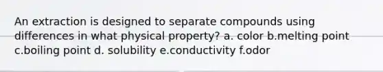 An extraction is designed to separate compounds using differences in what physical property? a. color b.melting point c.boiling point d. solubility e.conductivity f.odor