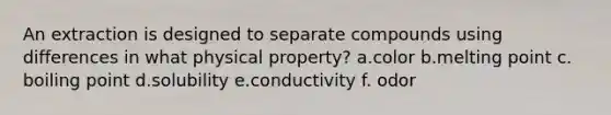 An extraction is designed to separate compounds using differences in what physical property? a.color b.melting point c. boiling point d.solubility e.conductivity f. odor