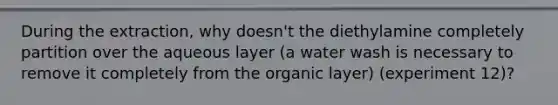 During the extraction, why doesn't the diethylamine completely partition over the aqueous layer (a water wash is necessary to remove it completely from the organic layer) (experiment 12)?