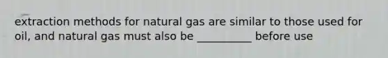 extraction methods for natural gas are similar to those used for oil, and natural gas must also be __________ before use