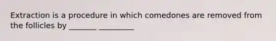 Extraction is a procedure in which comedones are removed from the follicles by _______ _________