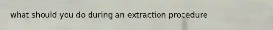 what should you do during an extraction procedure