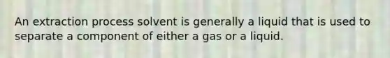 An extraction process solvent is generally a liquid that is used to separate a component of either a gas or a liquid.