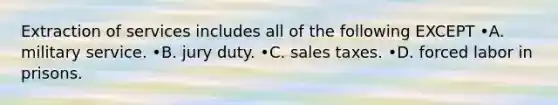 Extraction of services includes all of the following EXCEPT •A. military service. •B. jury duty. •C. sales taxes. •D. forced labor in prisons.