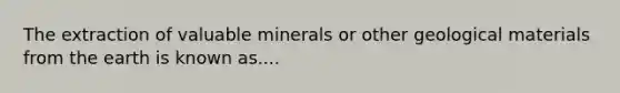 The extraction of valuable minerals or other geological materials from the earth is known as....