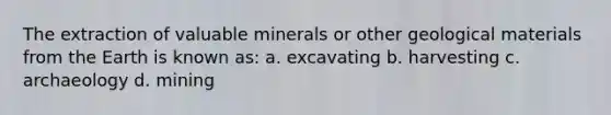 The extraction of valuable minerals or other geological materials from the Earth is known as: a. excavating b. harvesting c. archaeology d. mining