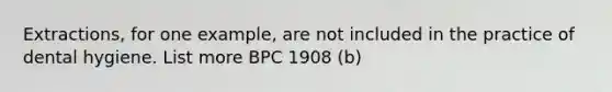 Extractions, for one example, are not included in the practice of dental hygiene. List more BPC 1908 (b)