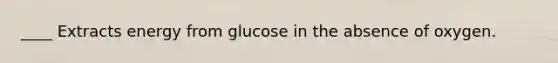 ____ Extracts energy from glucose in the absence of oxygen.