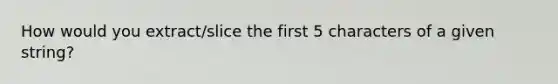 How would you extract/slice the first 5 characters of a given string?