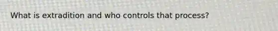 What is extradition and who controls that process?